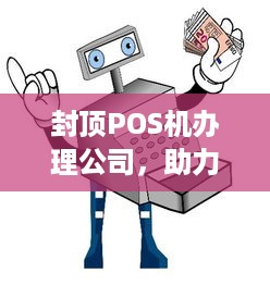 封顶POS机办理公司，助力商户实现便捷支付