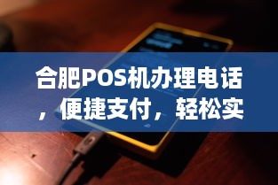 合肥POS机办理电话，便捷支付，轻松实现