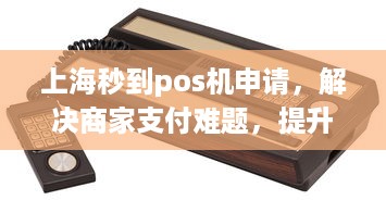 上海秒到pos机申请，解决商家支付难题，提升交易效率