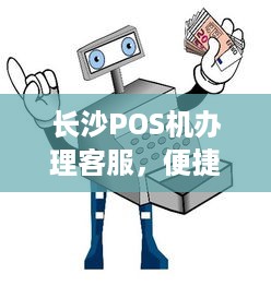 长沙POS机办理客服，便捷支付，轻松实现