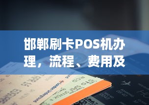 邯郸刷卡POS机办理，流程、费用及注意事项