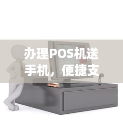 办理POS机送手机，便捷支付与智能生活的双重好礼