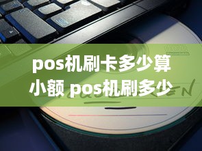 pos机刷卡多少算小额 pos机刷多少额度就没费用了吗