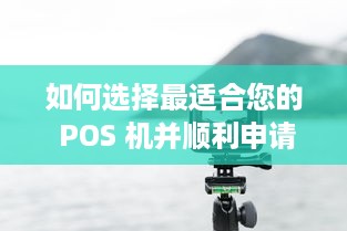 如何选择最适合您的 POS 机并顺利申请