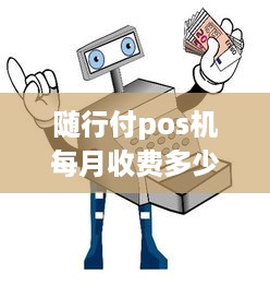 随行付pos机每月收费多少钱 随行付pos机每月收费多少钱啊