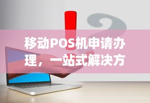 移动POS机申请办理，一站式解决方案