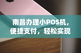 南昌办理小POS机，便捷支付，轻松实现