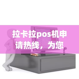 拉卡拉pos机申请热线，为您提供便捷的移动支付服务