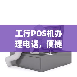 工行POS机办理电话，便捷高效的支付解决方案