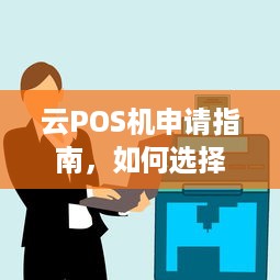 云POS机申请指南，如何选择合适的品牌和服务商