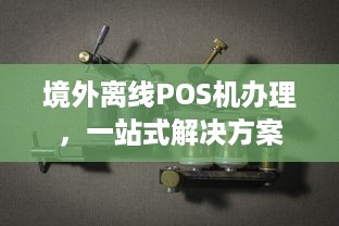 境外离线POS机办理，一站式解决方案