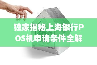 独家揭秘上海银行POS机申请条件全解析，助您轻松拥有商业支付利器！