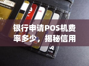 银行申请POS机费率多少，揭秘信用卡刷卡手续费及相关问题