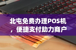 北屯免费办理POS机，便捷支付助力商户