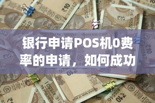 银行申请POS机0费率的申请，如何成功降低交易成本