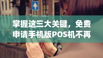 掌握这三大关键，免费申请手机版POS机不再难