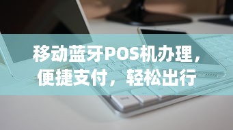 移动蓝牙POS机办理，便捷支付，轻松出行