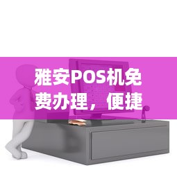 雅安POS机免费办理，便捷支付，助力商户