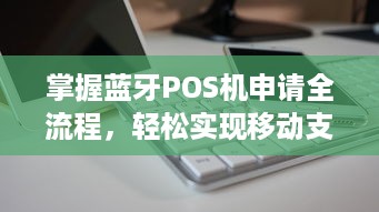 掌握蓝牙POS机申请全流程，轻松实现移动支付！