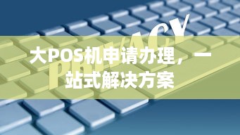 大POS机申请办理，一站式解决方案