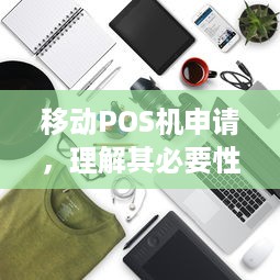 移动POS机申请，理解其必要性及其在现代商业运营中的重要性