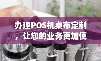 办理POS机桌布定制，让您的业务更加便捷高效