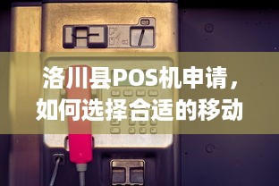 洛川县POS机申请，如何选择合适的移动支付终端