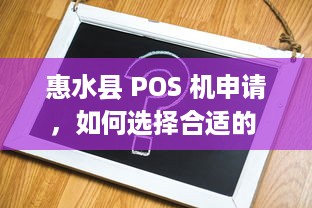 惠水县 POS 机申请，如何选择合适的 POS 机器及办理流程