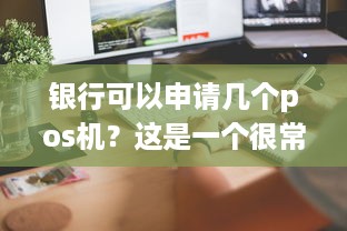 银行可以申请几个pos机？这是一个很常见的问题，但是答案却不是那么简单。根据中国银联的规定，商业银行可以申请一个或多个POS机，但是需要满足一定的条件。下面我将从不同的角度来回答这个问题。