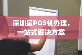 深圳星POS机办理，一站式解决方案