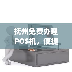 抚州免费办理POS机，便捷支付助力商户