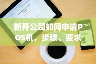 新开公司如何申请POS机，步骤、要求与注意事项详解