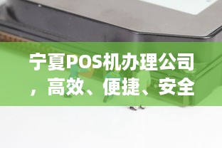 宁夏POS机办理公司，高效、便捷、安全