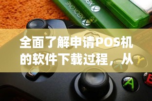 全面了解申请POS机的软件下载过程，从选择到安装的详细指南