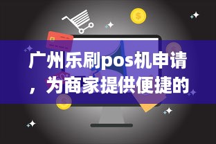 广州乐刷pos机申请，为商家提供便捷的支付解决方案