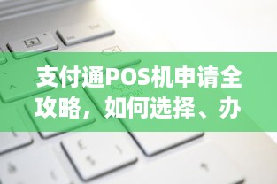 支付通POS机申请全攻略，如何选择、办理及使用