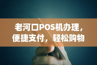 老河口POS机办理，便捷支付，轻松购物