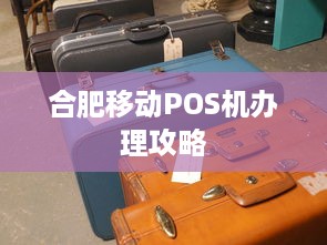 合肥移动POS机办理攻略