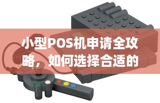 小型POS机申请全攻略，如何选择合适的设备与服务商