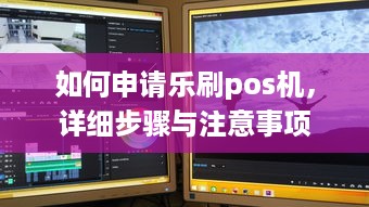 如何申请乐刷pos机，详细步骤与注意事项