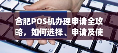 合肥POS机办理申请全攻略，如何选择、申请及使用指南