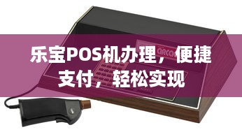 乐宝POS机办理，便捷支付，轻松实现