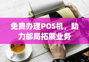 免费办理POS机，助力邮局拓展业务