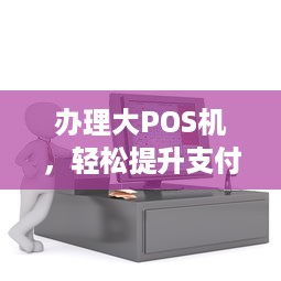 办理大POS机，轻松提升支付体验