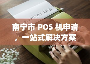 南宁市 POS 机申请，一站式解决方案助您轻松开展业务