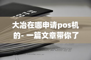 大冶在哪申请pos机的- 一篇文章带你了解如何在大冶申请pos机