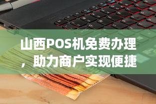 山西POS机免费办理，助力商户实现便捷支付