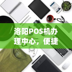 洛阳POS机办理中心，便捷支付，轻松生活