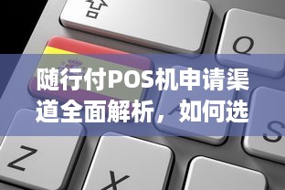 随行付POS机申请渠道全面解析，如何选择合适的支付解决方案