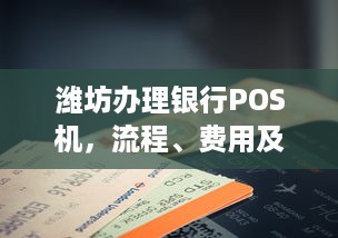 潍坊办理银行POS机，流程、费用及注意事项